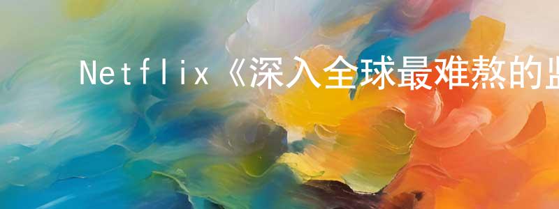 ﻿陈敏书发布﻿Netflix《深入全球最难熬的监狱第一至六季》迅雷下载/在线观看/百度云-选秀/综艺-美剧天堂